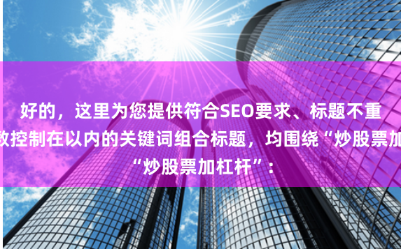 好的，这里为您提供符合SEO要求、标题不重复且字数控制在以内的关键词组合标题，均围绕“炒股票加杠杆”：