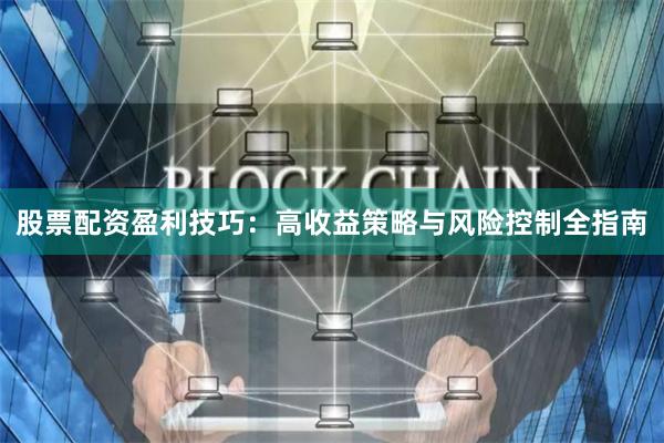 股票配资盈利技巧：高收益策略与风险控制全指南