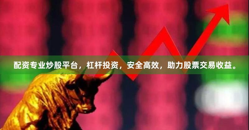 配资专业炒股平台,杠杆投资,安全高效,助力股票交易收益。