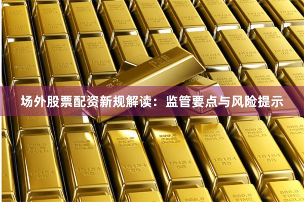场外股票配资新规解读：监管要点与风险提示
