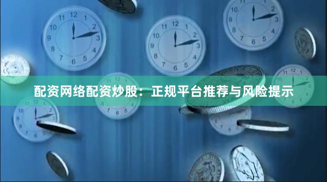 配资网络配资炒股：正规平台推荐与风险提示